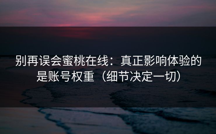 别再误会蜜桃在线:真正影响体验的是账号权重(细节决定一切) 别再误会蜜桃在线:真正影响体验的是账号权重(细节决定一切)