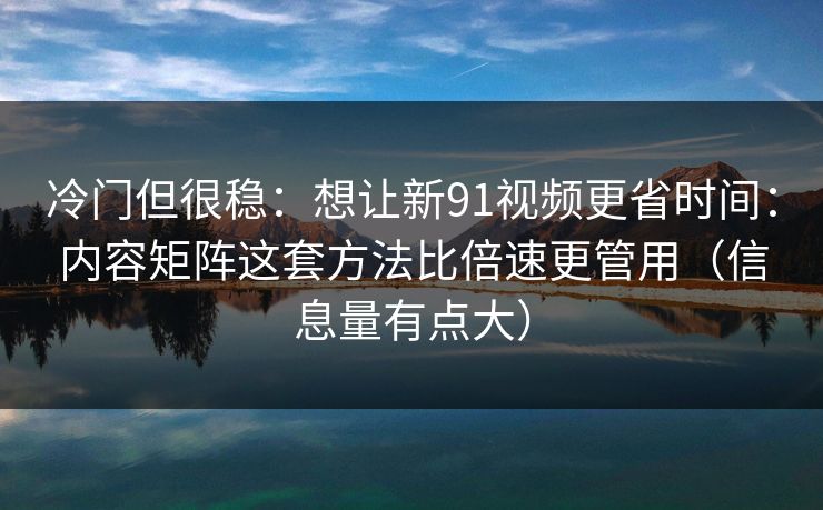 冷门但很稳:想让新91视频更省时间:内容矩阵这套方法比倍速更管用(信息量有点大) 冷门但很稳:想让新91视频更省时间:内容矩阵这套方法比倍速更管用(信息量有点大)
