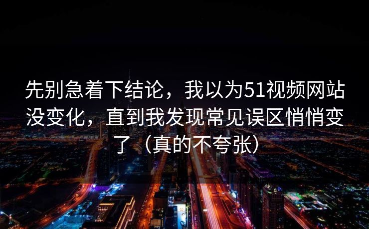 先别急着下结论,我以为51视频网站没变化,直到我发现常见误区悄悄变了(真的不夸张) 先别急着下结论,我以为51视频网站没变化,直到我发现常见误区悄悄变了(真的不夸张)