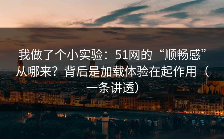 我做了个小实验:51网的“顺畅感”从哪来?背后是加载体验在起作用(一条讲透) 我做了个小实验:51网的“顺畅感”从哪来?背后是加载体验在起作用(一条讲透)